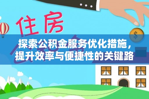 怀化探索公积金服务优化措施，提升效率与便捷性的关键路径