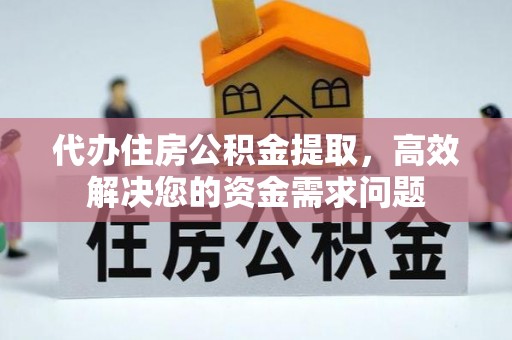 怀化代办住房公积金提取，高效解决您的资金需求问题
