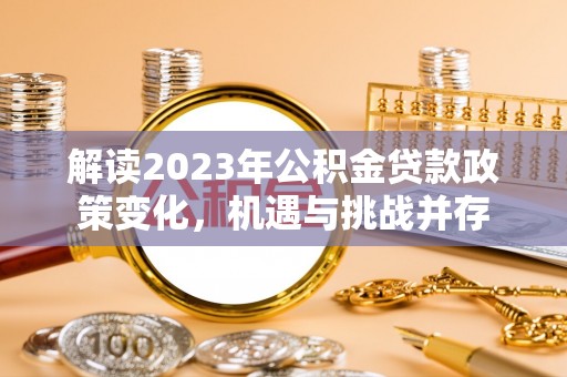 怀化解读2023年公积金贷款政策变化，机遇与挑战并存