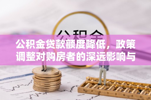 怀化公积金贷款额度降低，政策调整对购房者的深远影响与应对策略