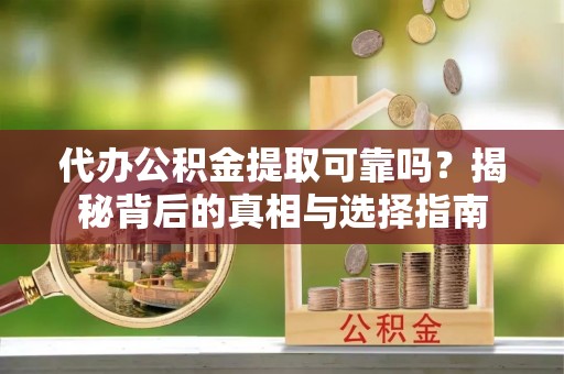 怀化代办公积金提取可靠吗？揭秘背后的真相与选择指南