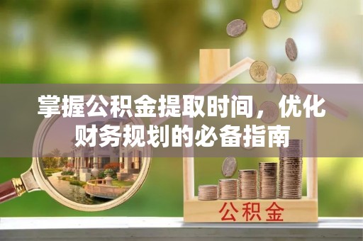 怀化掌握公积金提取时间，优化财务规划的必备指南