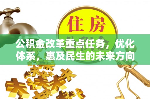 怀化公积金改革重点任务，优化体系，惠及民生的未来方向