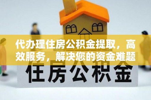 怀化代办理住房公积金提取，高效服务，解决您的资金难题