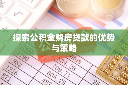 怀化探索公积金购房贷款的优势与策略