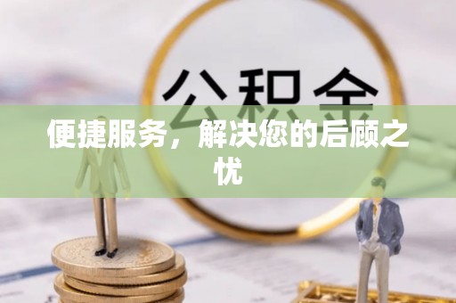 怀化便捷服务，解决您的后顾之忧