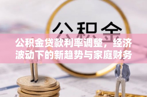 怀化公积金贷款利率调整，经济波动下的新趋势与家庭财务规划