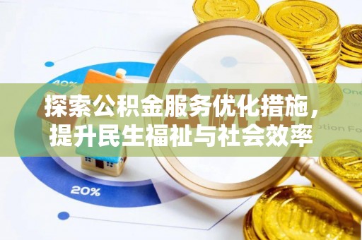 怀化探索公积金服务优化措施，提升民生福祉与社会效率