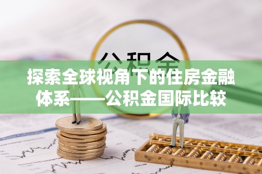 怀化探索全球视角下的住房金融体系——公积金国际比较