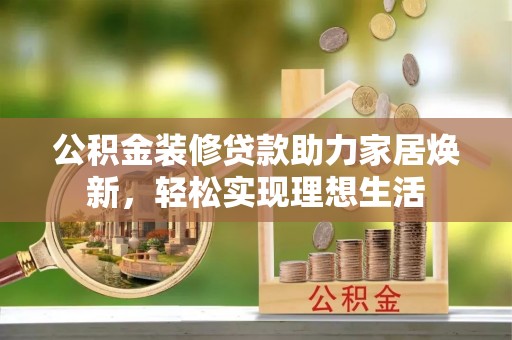 怀化公积金装修贷款助力家居焕新，轻松实现理想生活