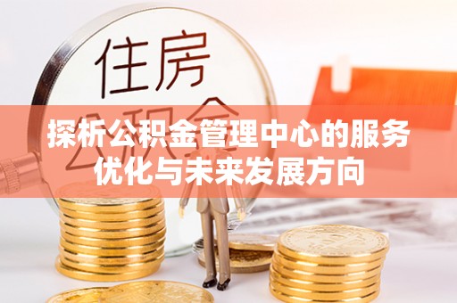 怀化探析公积金管理中心的服务优化与未来发展方向