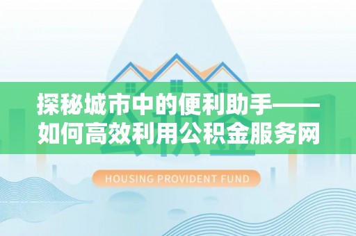 怀化探秘城市中的便利助手——如何高效利用公积金服务网点查询