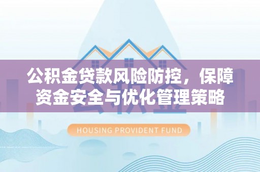 怀化公积金贷款风险防控，保障资金安全与优化管理策略