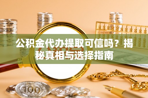 怀化公积金代办提取可信吗？揭秘真相与选择指南