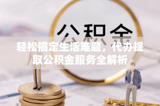 怀化轻松搞定生活难题，代办提取公积金服务全解析
