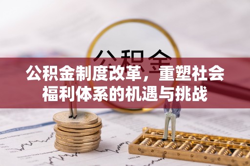 怀化公积金制度改革，重塑社会福利体系的机遇与挑战