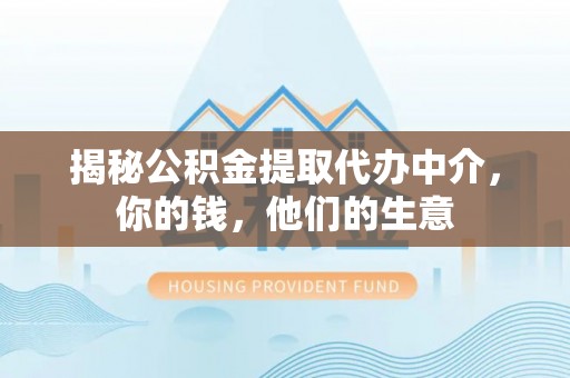 怀化揭秘公积金提取代办中介，你的钱，他们的生意