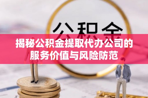 怀化揭秘公积金提取代办公司的服务价值与风险防范