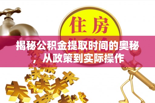 怀化揭秘公积金提取时间的奥秘，从政策到实际操作