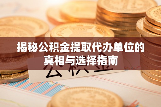 怀化揭秘公积金提取代办单位的真相与选择指南