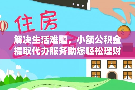 怀化解决生活难题，小额公积金提取代办服务助您轻松理财