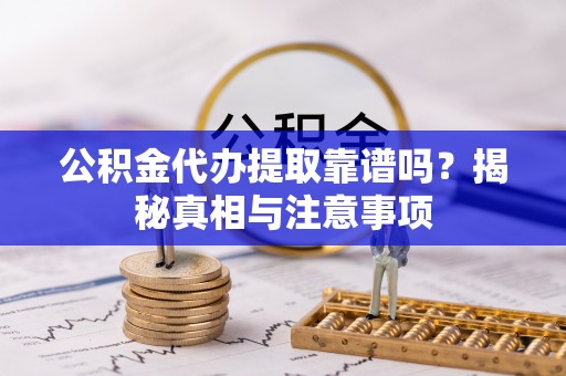 怀化公积金代办提取靠谱吗？揭秘真相与注意事项