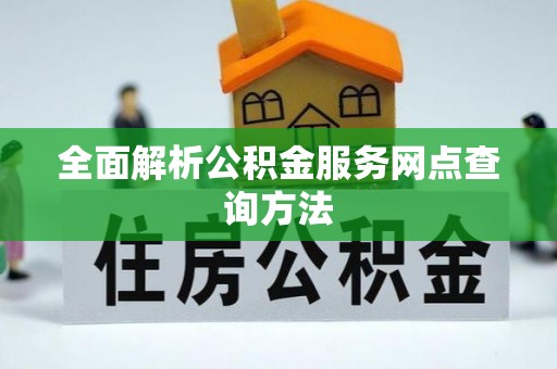 怀化全面解析公积金服务网点查询方法