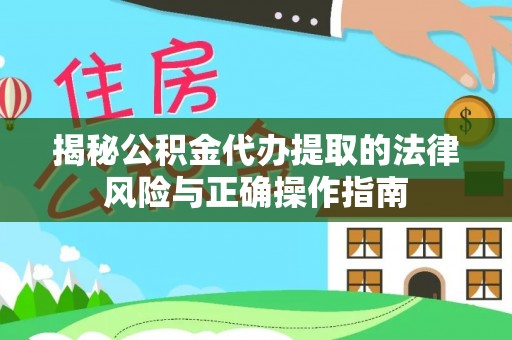 怀化揭秘公积金代办提取的法律风险与正确操作指南