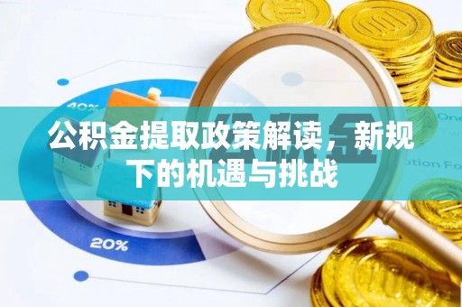 怀化公积金提取政策解读，新规下的机遇与挑战