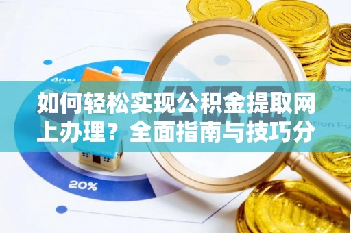 怀化如何轻松实现公积金提取网上办理？全面指南与技巧分享