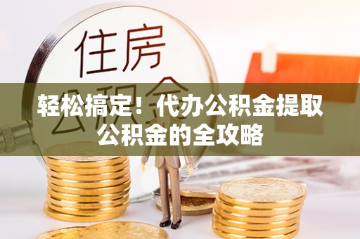 怀化轻松搞定！代办公积金提取公积金的全攻略
