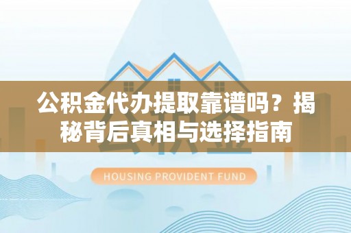 怀化公积金代办提取靠谱吗？揭秘背后真相与选择指南