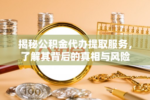 怀化揭秘公积金代办提取服务，了解其背后的真相与风险