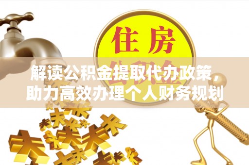 怀化解读公积金提取代办政策，助力高效办理个人财务规划