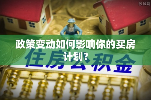 怀化政策变动如何影响你的买房计划？