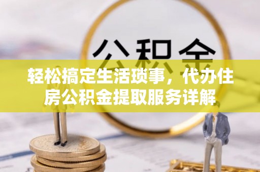 怀化轻松搞定生活琐事，代办住房公积金提取服务详解
