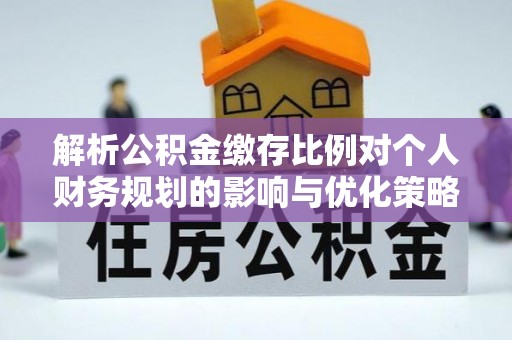 怀化解析公积金缴存比例对个人财务规划的影响与优化策略