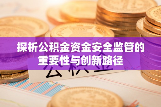 怀化探析公积金资金安全监管的重要性与创新路径