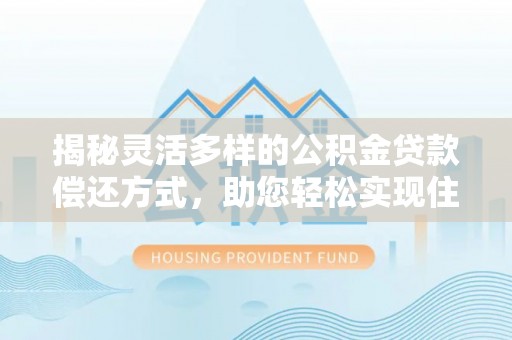 怀化揭秘灵活多样的公积金贷款偿还方式，助您轻松实现住房梦
