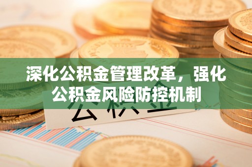 怀化深化公积金管理改革，强化公积金风险防控机制
