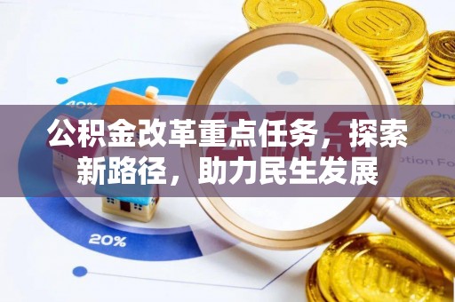 怀化公积金改革重点任务，探索新路径，助力民生发展