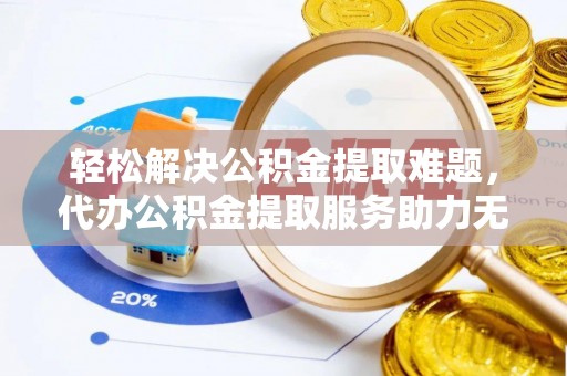 怀化轻松解决公积金提取难题，代办公积金提取服务助力无忧生活