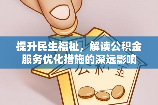怀化提升民生福祉，解读公积金服务优化措施的深远影响