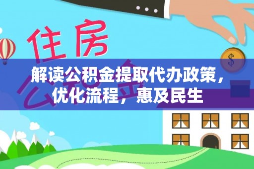 怀化解读公积金提取代办政策，优化流程，惠及民生