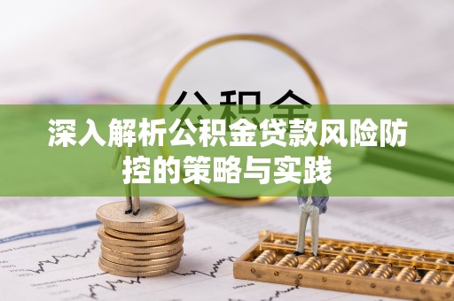 怀化深入解析公积金贷款风险防控的策略与实践