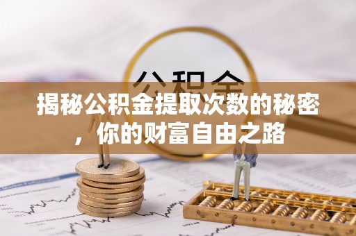 怀化揭秘公积金提取次数的秘密，你的财富自由之路