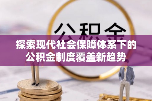 怀化探索现代社会保障体系下的公积金制度覆盖新趋势