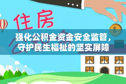 怀化强化公积金资金安全监管，守护民生福祉的坚实屏障
