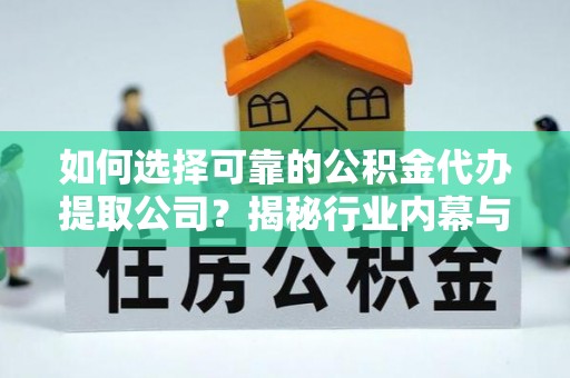 怀化如何选择可靠的公积金代办提取公司？揭秘行业内幕与服务指南
