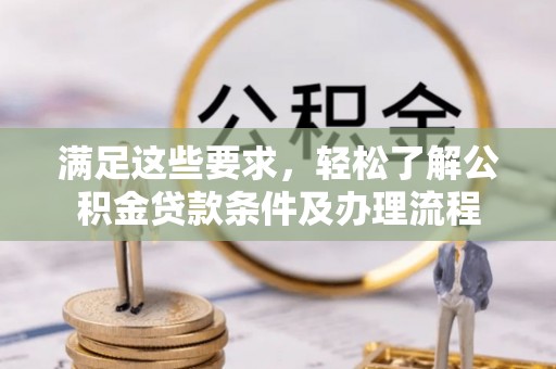 怀化满足这些要求，轻松了解公积金贷款条件及办理流程